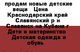 продам новые детские вещи › Цена ­ 500 - Краснодарский край, Славянский р-н, Славянск-на-Кубани г. Дети и материнство » Детская одежда и обувь   